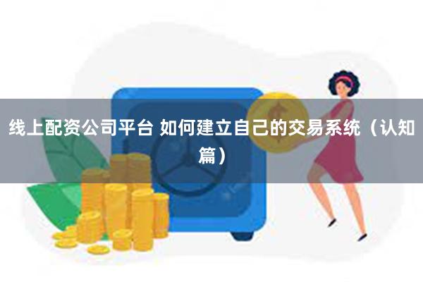 线上配资公司平台 如何建立自己的交易系统(认知篇)