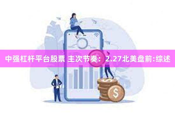 中强杠杆平台股票 主次节奏：2.27北美盘前:综述