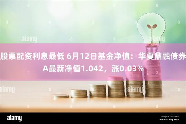 股票配资利息最低 6月12日基金净值：华夏鼎融债券A最新净值1.042，涨0.03%