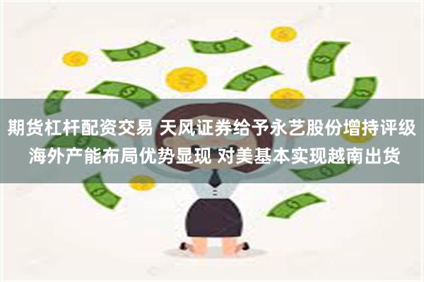 期货杠杆配资交易 天风证券给予永艺股份增持评级 海外产能布局优势显现 对美基本实现越南出货