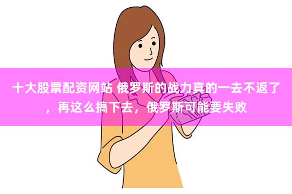 十大股票配资网站 俄罗斯的战力真的一去不返了，再这么搞下去，俄罗斯可能要失败
