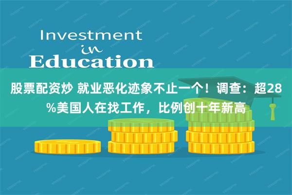 股票配资炒 就业恶化迹象不止一个！调查：超28%美国人在找工作，比例创十年新高