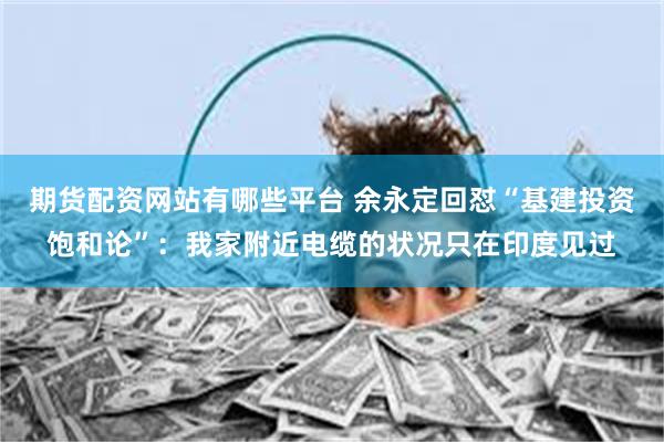 期货配资网站有哪些平台 余永定回怼“基建投资饱和论”：我家附近电缆的状况只在印度见过