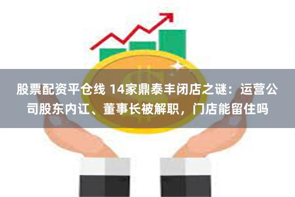 股票配资平仓线 14家鼎泰丰闭店之谜：运营公司股东内讧、董事长被解职，门店能留住吗