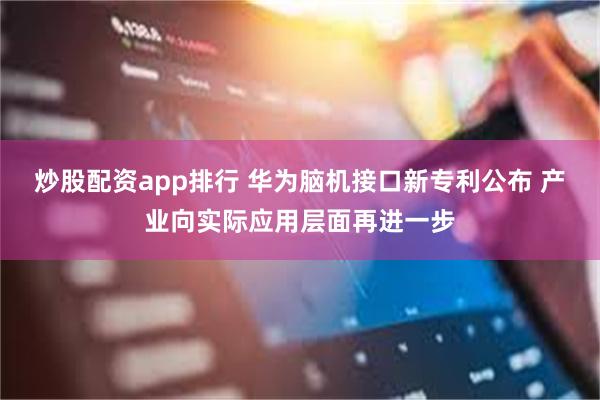 炒股配资app排行 华为脑机接口新专利公布 产业向实际应用层面再进一步