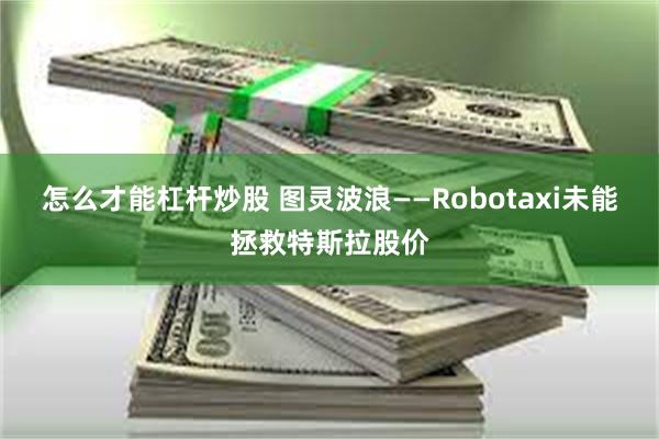 怎么才能杠杆炒股 图灵波浪——Robotaxi未能拯救特斯拉股价
