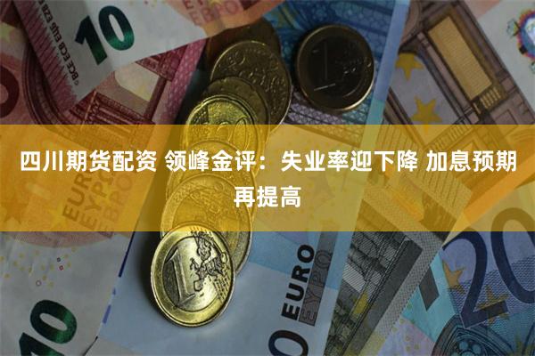 四川期货配资 领峰金评：失业率迎下降 加息预期再提高