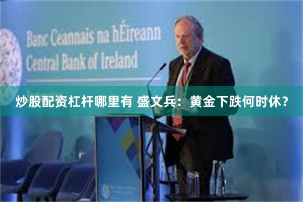 炒股配资杠杆哪里有 盛文兵：黄金下跌何时休？