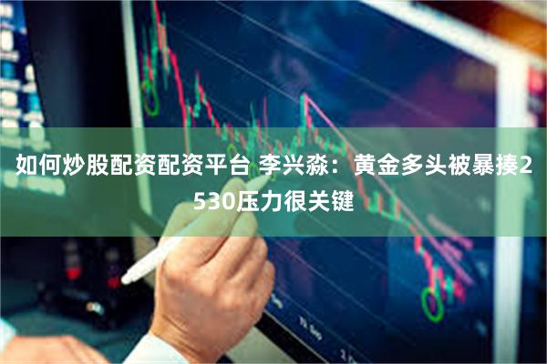 如何炒股配资配资平台 李兴淼：黄金多头被暴揍2530压力很关键
