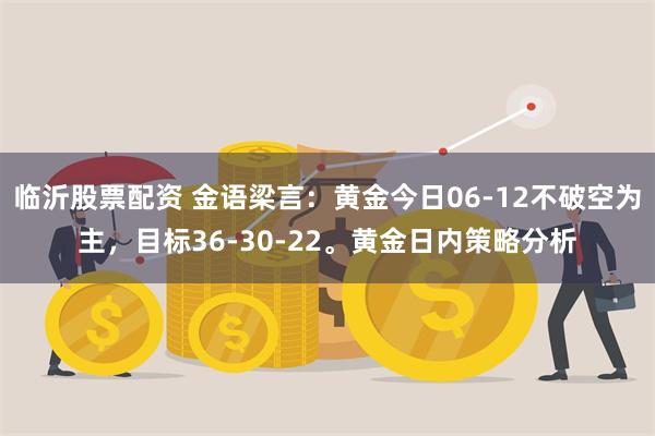 临沂股票配资 金语梁言：黄金今日06-12不破空为主，目标36-30-22。黄金日内策略分析