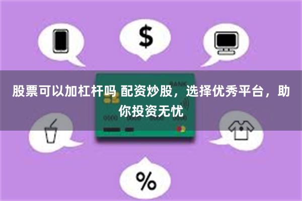 股票可以加杠杆吗 配资炒股，选择优秀平台，助你投资无忧