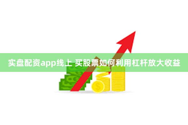 实盘配资app线上 买股票如何利用杠杆放大收益