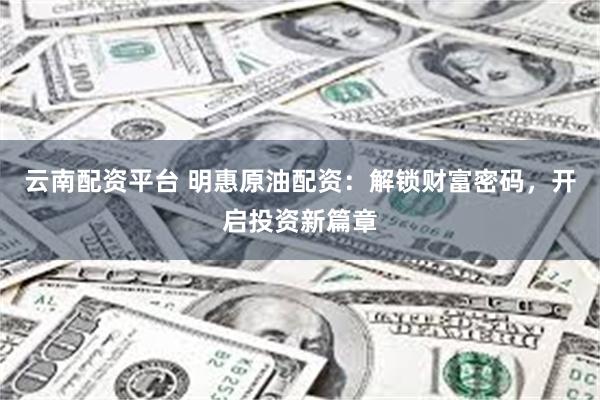 云南配资平台 明惠原油配资：解锁财富密码，开启投资新篇章