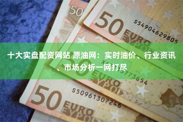 十大实盘配资网站 原油网：实时油价、行业资讯、市场分析一网打尽