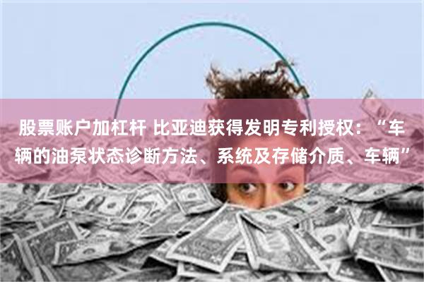股票账户加杠杆 比亚迪获得发明专利授权：“车辆的油泵状态诊断方法、系统及存储介质、车辆”