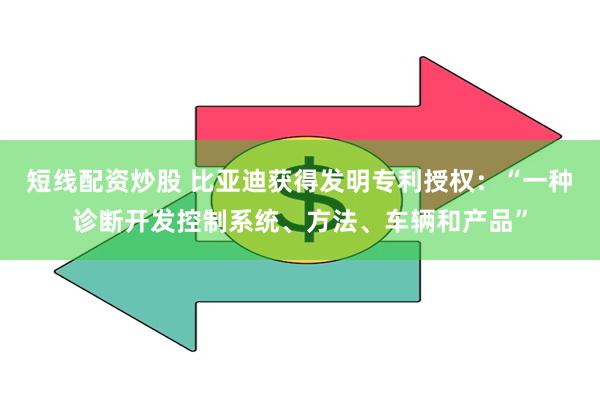 短线配资炒股 比亚迪获得发明专利授权：“一种诊断开发控制系统、方法、车辆和产品”