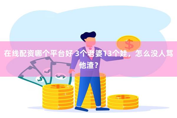 在线配资哪个平台好 3个老婆13个娃，怎么没人骂他渣？