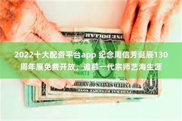2022十大配资平台app 纪念周信芳诞辰130周年展免费开放，追慕一代宗师艺海生涯