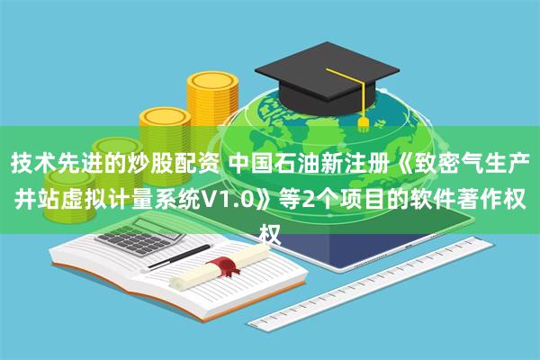 技术先进的炒股配资 中国石油新注册《致密气生产井站虚拟计量系统V1.0》等2个项目的软件著作权