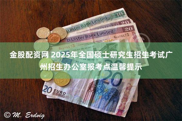 金股配资网 2025年全国硕士研究生招生考试广州招生办公室报考点温馨提示