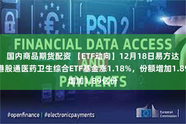 国内商品期货配资 【ETF动向】12月18日易方达中证港股通医药卫生综合ETF基金涨1.18%，份额增加1.89亿份