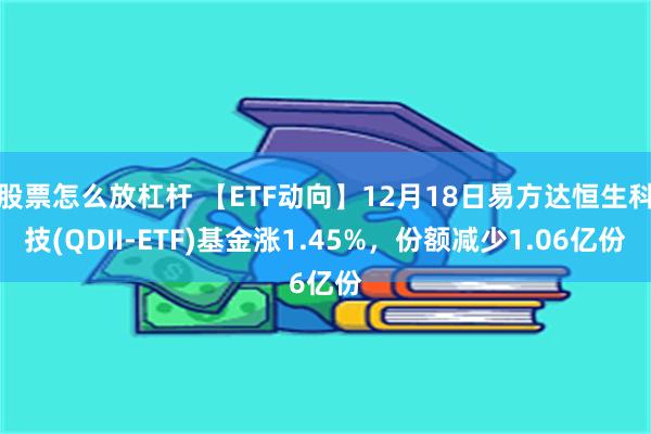股票怎么放杠杆 【ETF动向】12月18日易方达恒生科技(QDII-ETF)基金涨1.45%，份额减少1.06亿份
