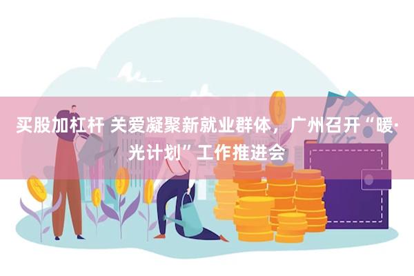买股加杠杆 关爱凝聚新就业群体，广州召开“暖·光计划”工作推进会