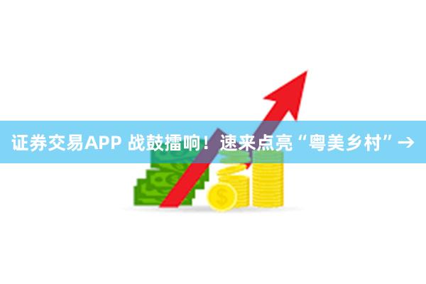证券交易APP 战鼓擂响！速来点亮“粤美乡村”→