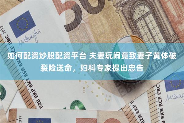 如何配资炒股配资平台 夫妻玩闹竟致妻子黄体破裂险送命，妇科专家提出忠告