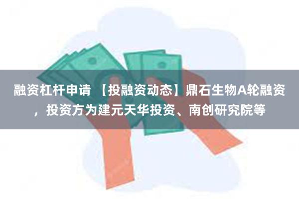 融资杠杆申请 【投融资动态】鼎石生物A轮融资，投资方为建元天华投资、南创研究院等
