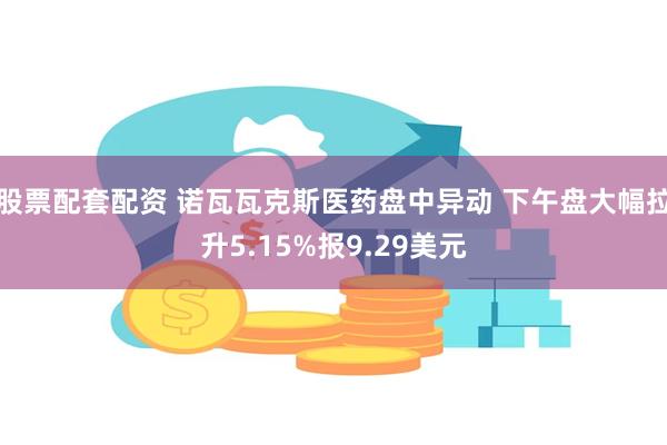 股票配套配资 诺瓦瓦克斯医药盘中异动 下午盘大幅拉升5.15%报9.29美元