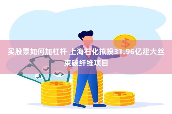 买股票如何加杠杆 上海石化拟投31.96亿建大丝束碳纤维项目