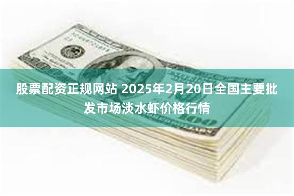 股票配资正规网站 2025年2月20日全国主要批发市场淡水虾价格行情