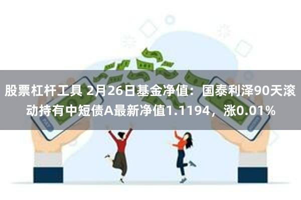 股票杠杆工具 2月26日基金净值：国泰利泽90天滚动持有中短债A最新净值1.1194，涨0.01%