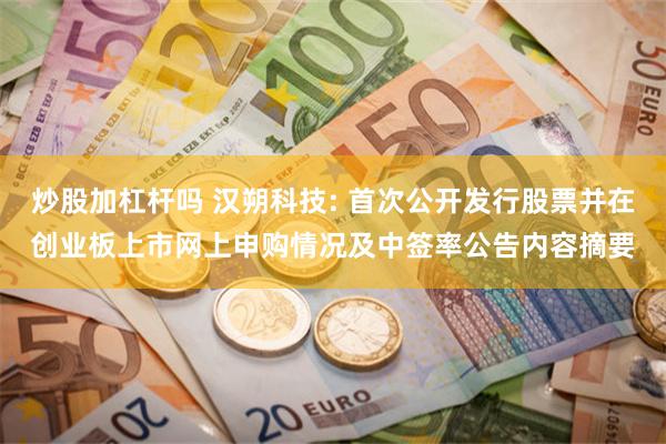 炒股加杠杆吗 汉朔科技: 首次公开发行股票并在创业板上市网上申购情况及中签率公告内容摘要