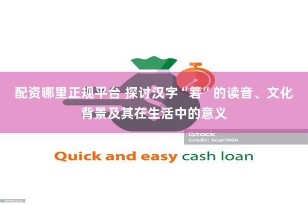 配资哪里正规平台 探讨汉字“箬”的读音、文化背景及其在生活中的意义