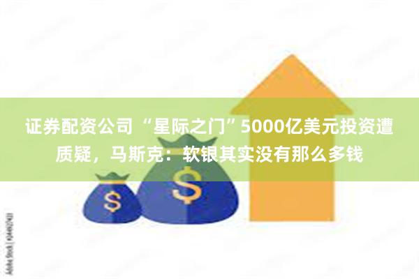 证券配资公司 “星际之门”5000亿美元投资遭质疑，马斯克：软银其实没有那么多钱