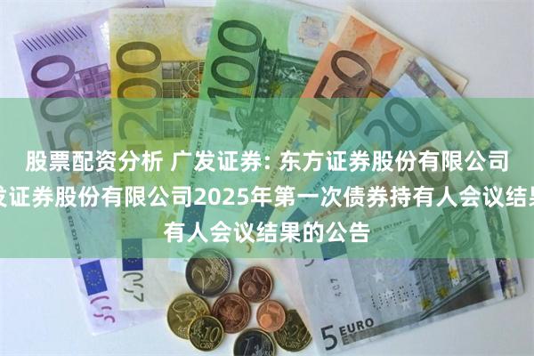 股票配资分析 广发证券: 东方证券股份有限公司关于广发证券股份有限公司2025年第一次债券持有人会议结果的公告