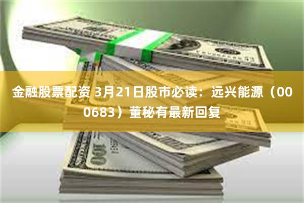 金融股票配资 3月21日股市必读：远兴能源（000683）董秘有最新回复
