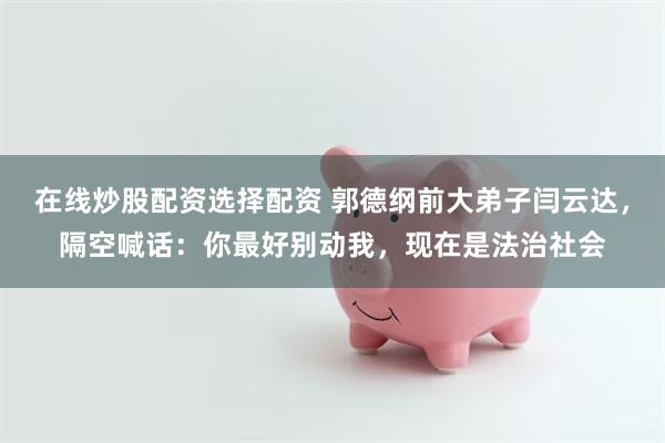 在线炒股配资选择配资 郭德纲前大弟子闫云达，隔空喊话：你最好别动我，现在是法治社会