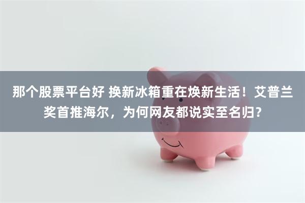 那个股票平台好 换新冰箱重在焕新生活！艾普兰奖首推海尔，为何网友都说实至名归？