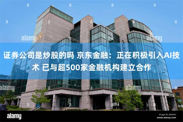 证券公司是炒股的吗 京东金融：正在积极引入AI技术 已与超500家金融机构建立合作