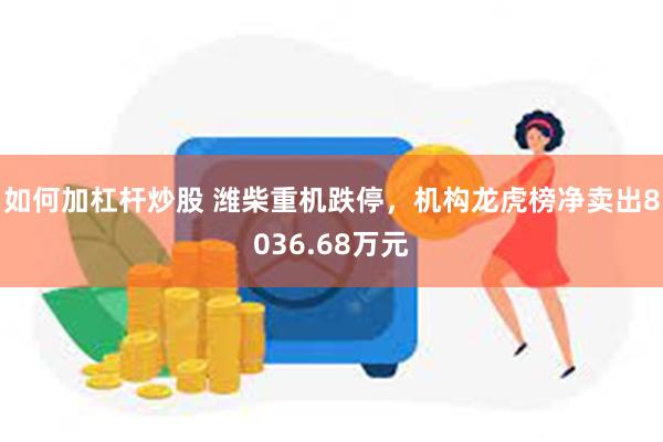 如何加杠杆炒股 潍柴重机跌停，机构龙虎榜净卖出8036.68万元