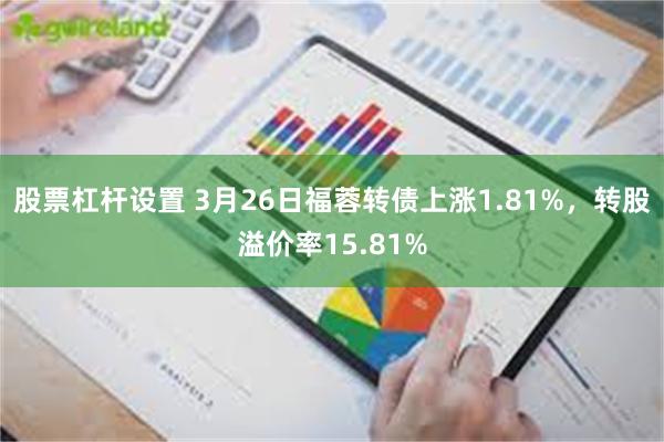 股票杠杆设置 3月26日福蓉转债上涨1.81%，转股溢价率15.81%