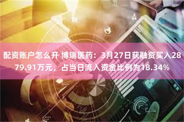 配资账户怎么开 博瑞医药：3月27日获融资买入2879.91万元，占当日流入资金比例为18.34%