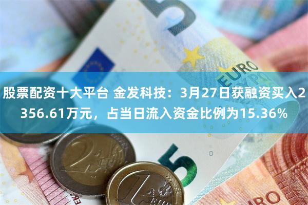 股票配资十大平台 金发科技：3月27日获融资买入2356.61万元，占当日流入资金比例为15.36%