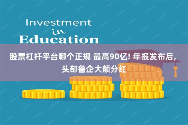 股票杠杆平台哪个正规 最高90亿! 年报发布后, 头部鲁企大额分红