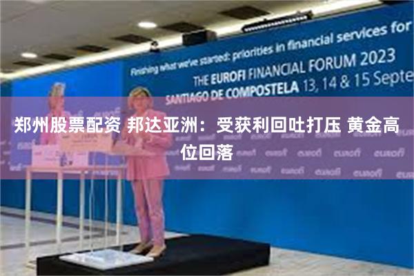 郑州股票配资 邦达亚洲：受获利回吐打压 黄金高位回落