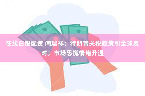 在线白银配资 闫瑞祥：特朗普关税政策引全球反对，市场恐慌情绪升温