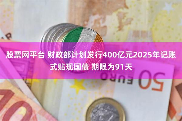 股票网平台 财政部计划发行400亿元2025年记账式贴现国债 期限为91天